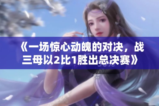 《一场惊心动魄的对决，战三母以2比1胜出总决赛》