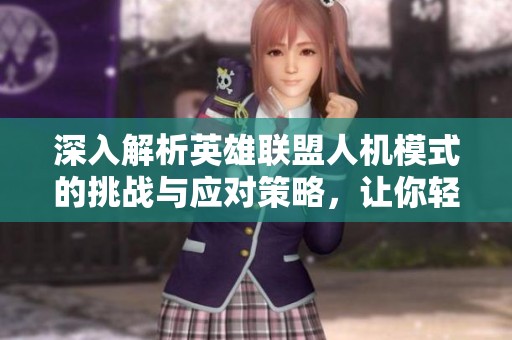深入解析英雄联盟人机模式的挑战与应对策略，让你轻松掌握游戏技巧与胜利秘诀