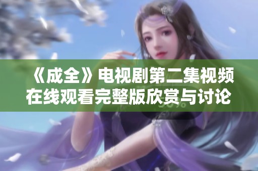 《成全》电视剧第二集视频在线观看完整版欣赏与讨论