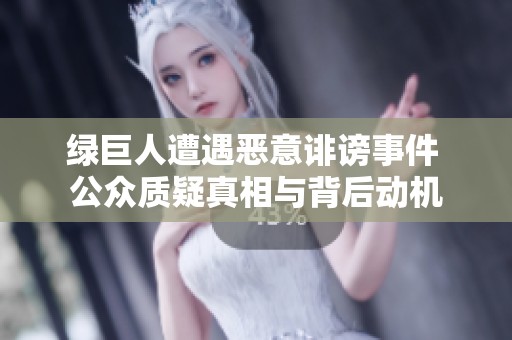 绿巨人遭遇恶意诽谤事件 公众质疑真相与背后动机