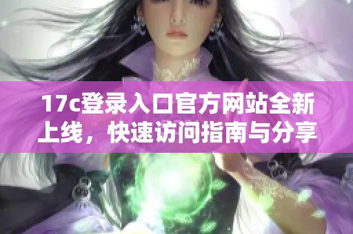 17c登录入口官方网站全新上线，快速访问指南与分享