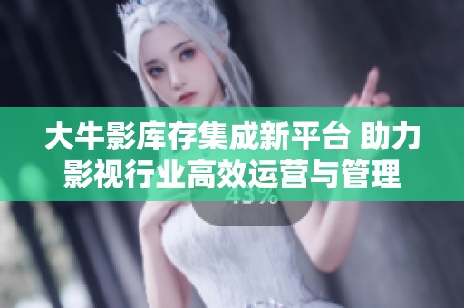 大牛影库存集成新平台 助力影视行业高效运营与管理