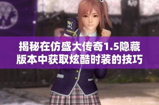 揭秘在仿盛大传奇1.5隐藏版本中获取炫酷时装的技巧与攻略