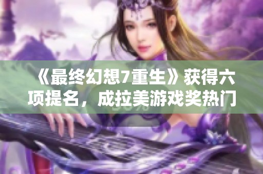 《最终幻想7重生》获得六项提名，成拉美游戏奖热门作品