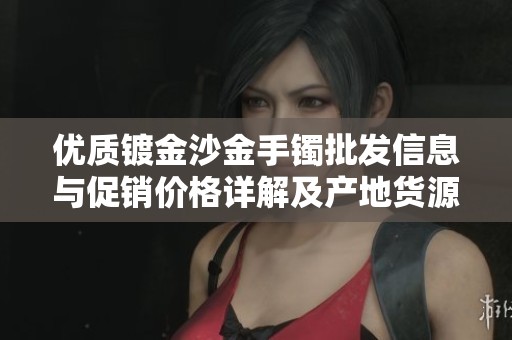 优质镀金沙金手镯批发信息与促销价格详解及产地货源揭秘