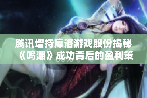 腾讯增持库洛游戏股份揭秘《鸣潮》成功背后的盈利策略与内幕