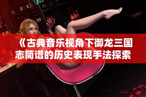《古典音乐视角下御龙三国志简谱的历史表现手法探索》