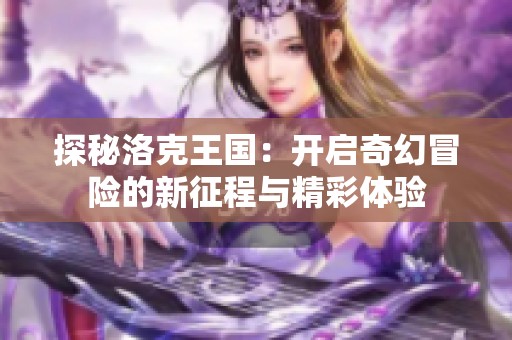 探秘洛克王国：开启奇幻冒险的新征程与精彩体验