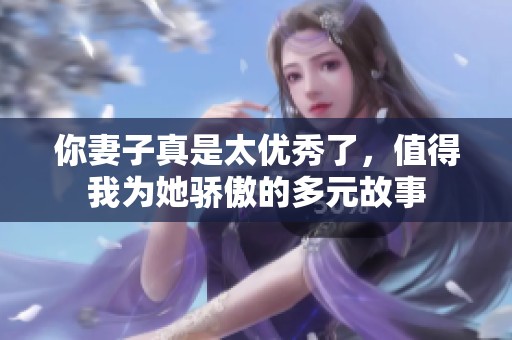 你妻子真是太优秀了，值得我为她骄傲的多元故事