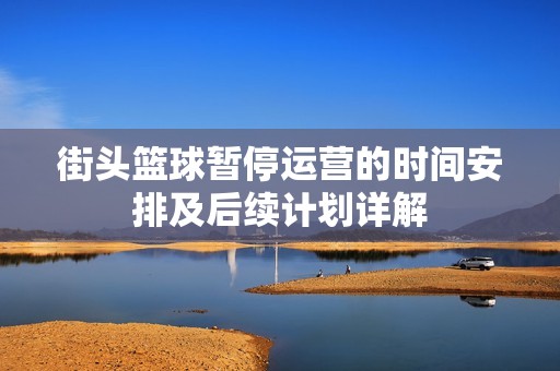 街头篮球暂停运营的时间安排及后续计划详解