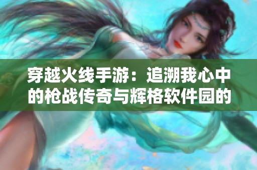 穿越火线手游：追溯我心中的枪战传奇与辉格软件园的情怀