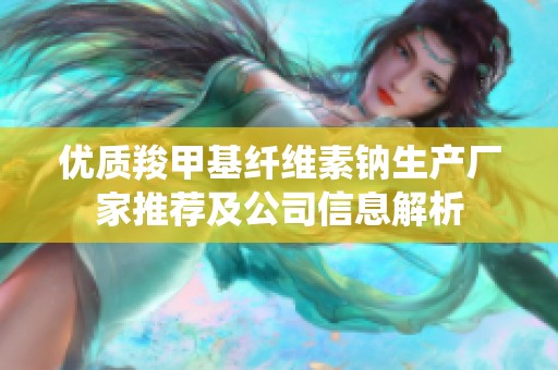 优质羧甲基纤维素钠生产厂家推荐及公司信息解析