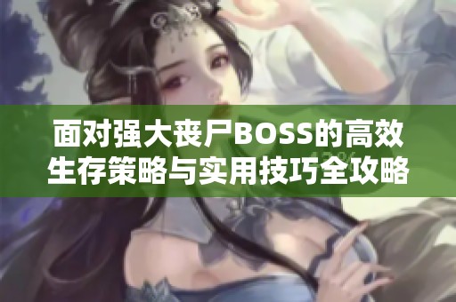 面对强大丧尸BOSS的高效生存策略与实用技巧全攻略