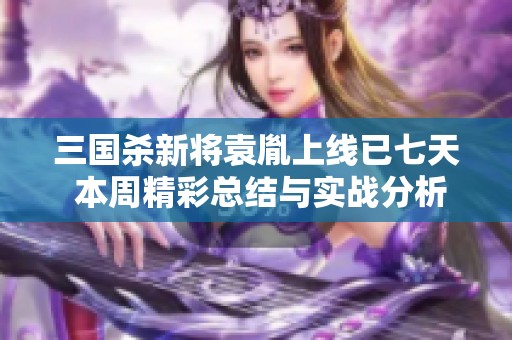 三国杀新将袁胤上线已七天 本周精彩总结与实战分析