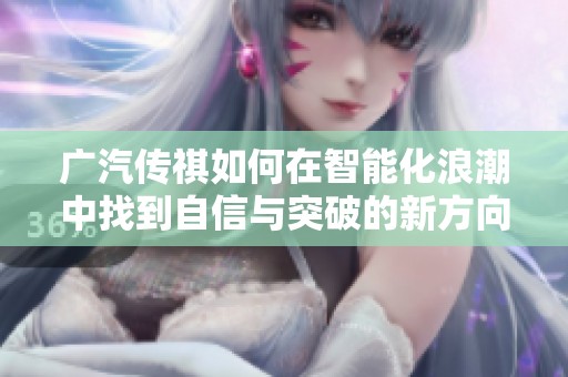 广汽传祺如何在智能化浪潮中找到自信与突破的新方向