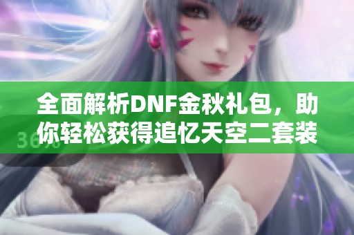 全面解析DNF金秋礼包，助你轻松获得追忆天空二套装备